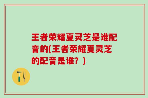 王者荣耀夏灵芝是谁配音的(王者荣耀夏灵芝的配音是谁？)