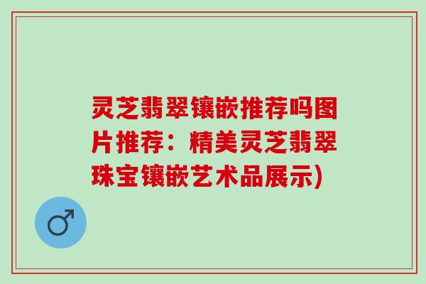 灵芝翡翠镶嵌推荐吗图片推荐:精美灵芝翡翠珠宝镶嵌艺术品展示) 灵芝翡翠镶嵌推荐吗图片推荐:精美灵芝翡翠珠宝镶嵌艺术品展示)