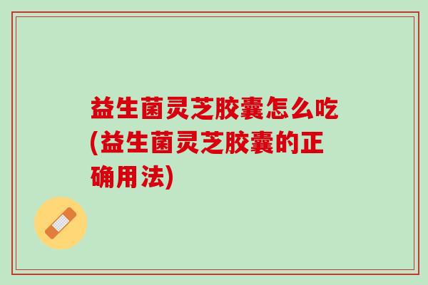 益生菌灵芝胶囊怎么吃(益生菌灵芝胶囊的正确用法)