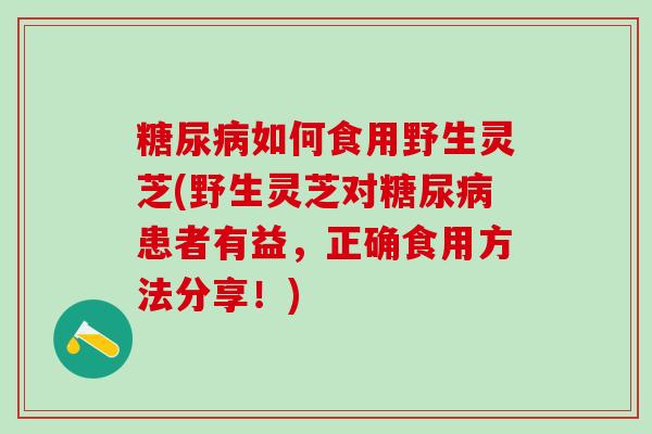 糖尿病如何食用野生灵芝(野生灵芝对糖尿病患者有益，正确食用方法分享！)