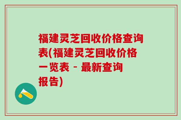 福建灵芝回收价格查询表(福建灵芝回收价格一览表 - 最新查询报告)