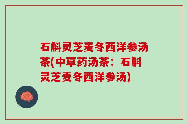 石斛灵芝麦冬西洋参汤茶(中草药汤茶：石斛灵芝麦冬西洋参汤)