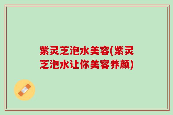 紫灵芝泡水美容(紫灵芝泡水让你美容养颜)