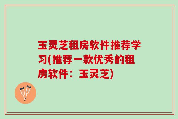 玉灵芝租房软件推荐学习(推荐一款优秀的租房软件：玉灵芝)