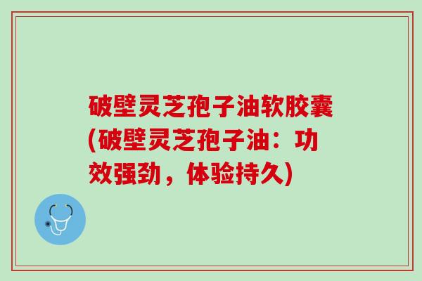 破壁灵芝孢子油软胶囊(破壁灵芝孢子油：功效强劲，体验持久)