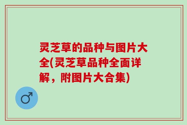 灵芝草的品种与图片大全(灵芝草品种全面详解，附图片大合集)
