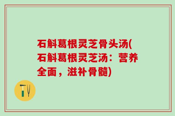 石斛葛根灵芝骨头汤(石斛葛根灵芝汤:营养全面,滋补骨髓) 石斛葛根灵芝骨头汤(石斛葛根灵芝汤:营养全面,滋补骨髓)