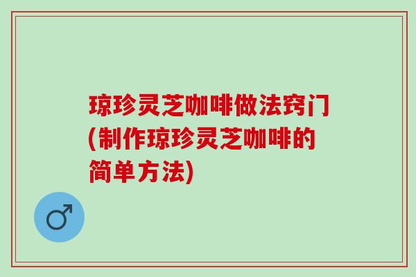 琼珍灵芝咖啡做法窍门(制作琼珍灵芝咖啡的简单方法) 琼珍灵芝咖啡做法窍门(制作琼珍灵芝咖啡的简单方法)