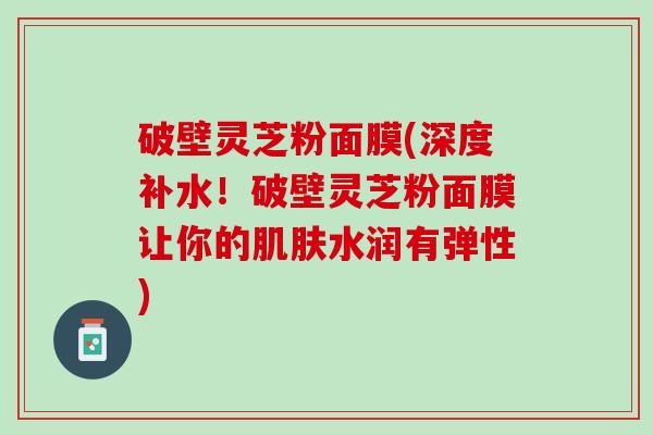 破壁灵芝粉面膜(深度补水！破壁灵芝粉面膜让你的肌肤水润有弹性)