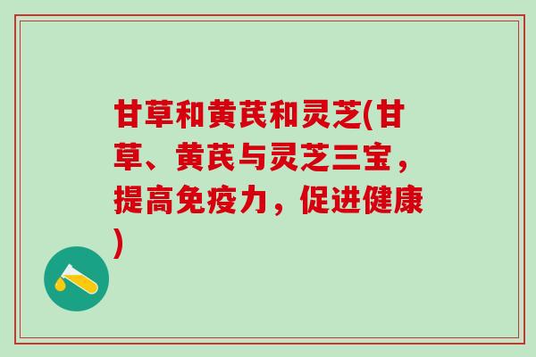 甘草和黄芪和灵芝(甘草、黄芪与灵芝三宝,提高免疫力,促进健康) 甘草和黄芪和灵芝(甘草、黄芪与灵芝三宝,提高免疫力,促进健康)