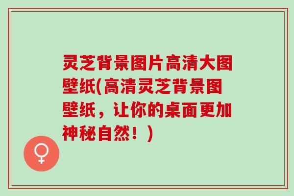 灵芝背景图片高清大图壁纸(高清灵芝背景图壁纸，让你的桌面更加神秘自然！)