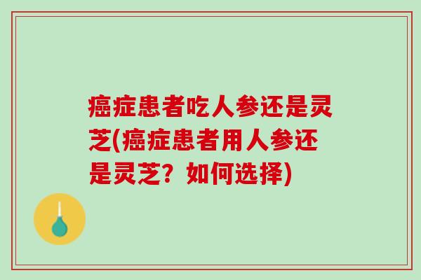癌症患者吃人参还是灵芝(癌症患者用人参还是灵芝？如何选择)
