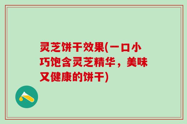 灵芝饼干效果(一口小巧饱含灵芝精华，美味又健康的饼干)