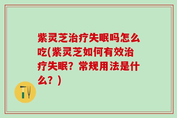 紫灵芝治疗失眠吗怎么吃(紫灵芝如何有效治疗失眠？常规用法是什么？)