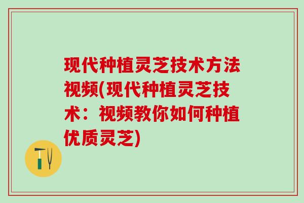 现代种植灵芝技术方法视频(现代种植灵芝技术：视频教你如何种植优质灵芝)