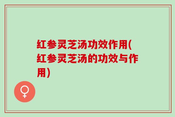 红参灵芝汤功效作用(红参灵芝汤的功效与作用)