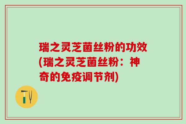 瑞之灵芝菌丝粉的功效(瑞之灵芝菌丝粉：神奇的免疫调节剂)