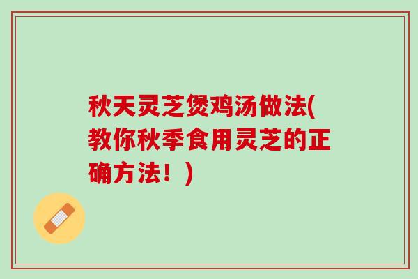 秋天灵芝煲鸡汤做法(教你秋季食用灵芝的正确方法！)