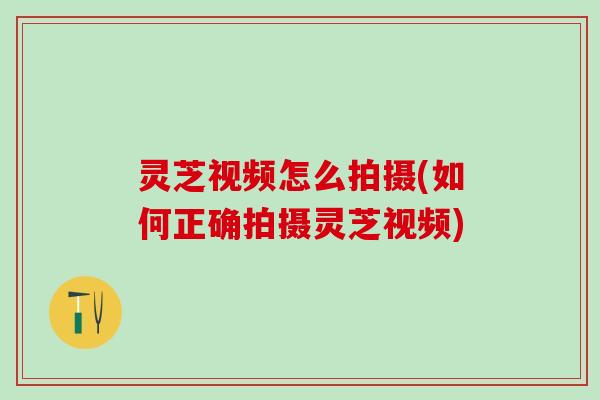 灵芝视频怎么拍摄(如何正确拍摄灵芝视频) 灵芝视频怎么拍摄(如何正确拍摄灵芝视频)