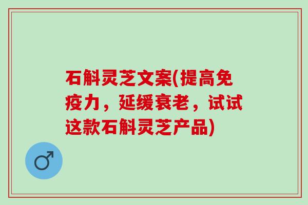 石斛灵芝文案(提高免疫力，延缓衰老，试试这款石斛灵芝产品)