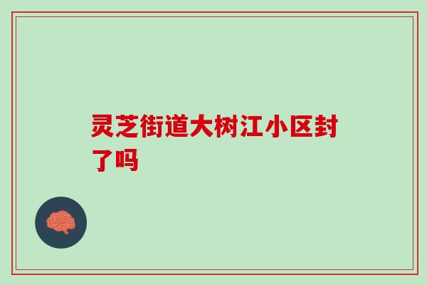 灵芝街道大树江小区封了吗