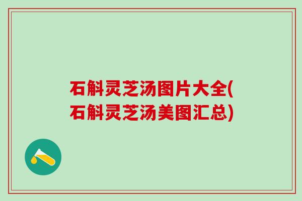 石斛灵芝汤图片大全(石斛灵芝汤美图汇总)