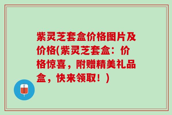 紫灵芝套盒价格图片及价格(紫灵芝套盒:价格惊喜,附赠精美礼品盒,快来领取!) 紫灵芝套盒价格图片及价格(紫灵芝套盒:价格惊喜,附赠精美礼品盒,快来领取!)