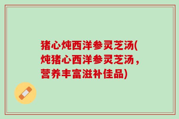 猪心炖西洋参灵芝汤(炖猪心西洋参灵芝汤,营养丰富滋补佳品) 猪心炖西洋参灵芝汤(炖猪心西洋参灵芝汤,营养丰富滋补佳品)