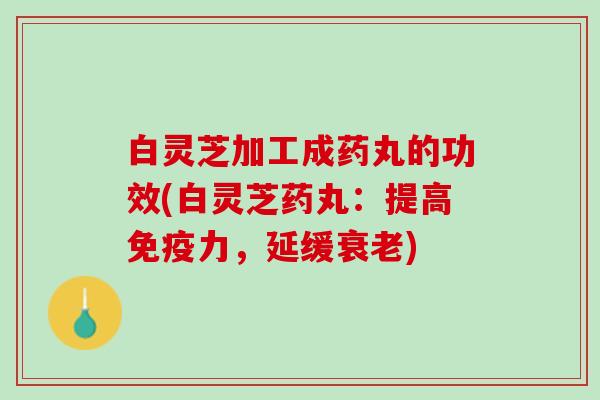 白灵芝加工成药丸的功效(白灵芝药丸：提高免疫力，延缓衰老)