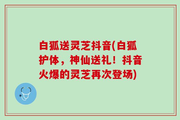白狐送灵芝抖音(白狐护体，神仙送礼！抖音火爆的灵芝再次登场)