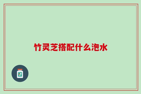 竹灵芝搭配什么泡水