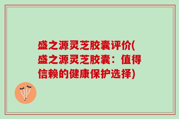 盛之源灵芝胶囊评价(盛之源灵芝胶囊:值得信赖的健康保护选择) 盛之源灵芝胶囊评价(盛之源灵芝胶囊:值得信赖的健康保护选择)