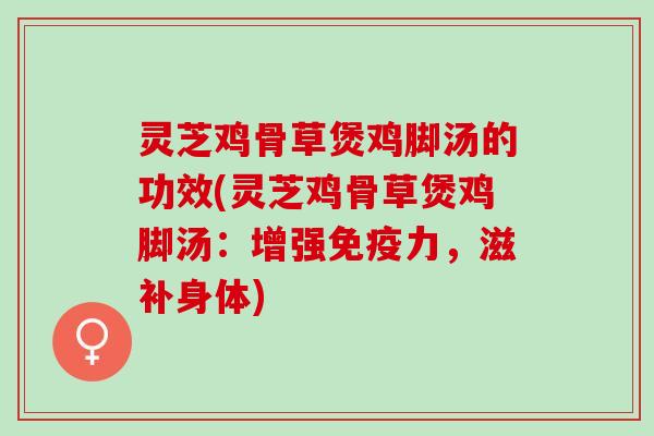 灵芝鸡骨草煲鸡脚汤的功效(灵芝鸡骨草煲鸡脚汤：增强免疫力，滋补身体)