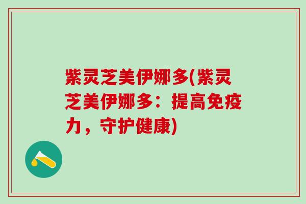 紫灵芝美伊娜多(紫灵芝美伊娜多：提高免疫力，守护健康)