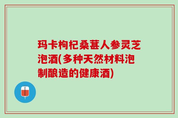 玛卡枸杞桑葚人参灵芝泡酒(多种天然材料泡制酿造的健康酒)