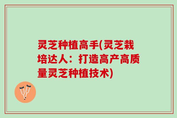灵芝种植高手(灵芝栽培达人：打造高产高质量灵芝种植技术)