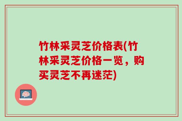 竹林采灵芝价格表(竹林采灵芝价格一览,购买灵芝不再迷茫) 竹林采灵芝价格表(竹林采灵芝价格一览,购买灵芝不再迷茫)