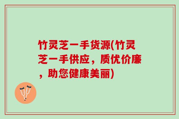 竹灵芝一手货源(竹灵芝一手供应，质优价廉，助您健康美丽)