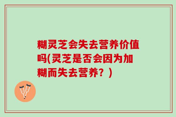 糊灵芝会失去营养价值吗(灵芝是否会因为加糊而失去营养？)