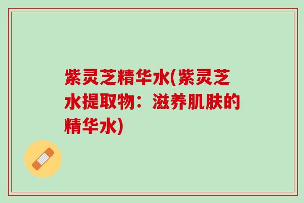 紫灵芝精华水(紫灵芝水提取物：滋养肌肤的精华水)