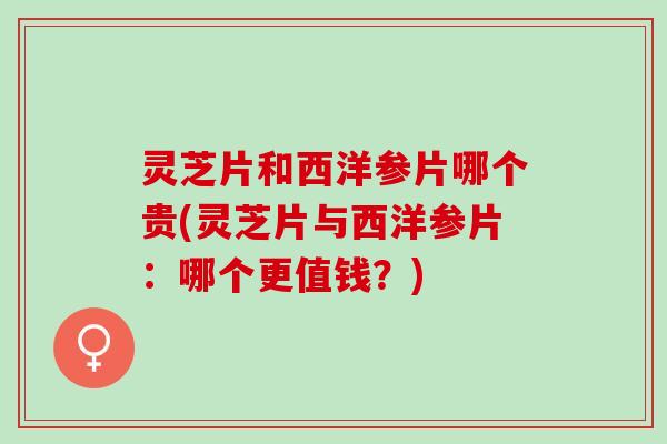 灵芝片和西洋参片哪个贵(灵芝片与西洋参片：哪个更值钱？)