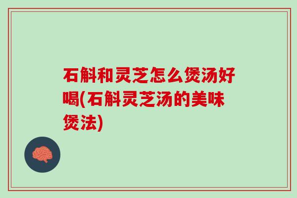 石斛和灵芝怎么煲汤好喝(石斛灵芝汤的美味煲法)