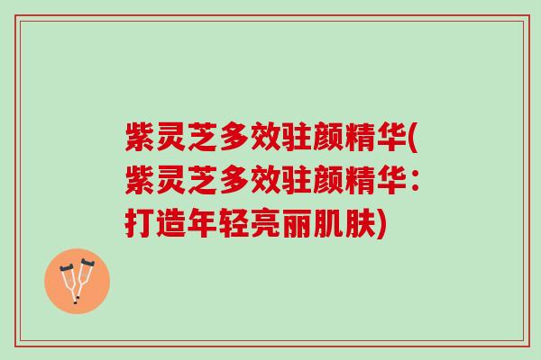 紫灵芝多效驻颜精华(紫灵芝多效驻颜精华：打造年轻亮丽肌肤)