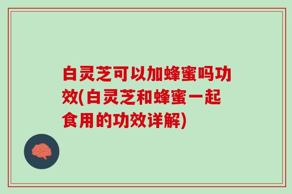 白灵芝可以加蜂蜜吗功效(白灵芝和蜂蜜一起食用的功效详解)