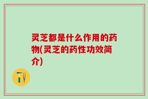 灵芝都是什么作用的(灵芝的功效简介) 灵芝都是什么作用的(灵芝的功效简介)