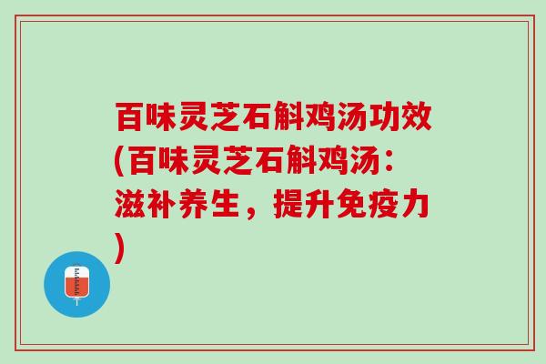 百味灵芝石斛鸡汤功效(百味灵芝石斛鸡汤：滋补养生，提升免疫力)