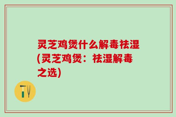 灵芝鸡煲什么解毒祛湿(灵芝鸡煲：祛湿解毒之选)