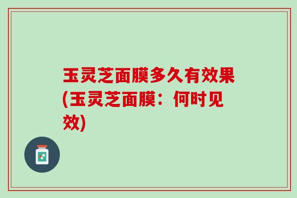 玉灵芝面膜多久有效果(玉灵芝面膜：何时见效)