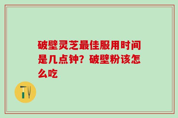 破壁灵芝最佳服用时间是几点钟？破壁粉该怎么吃