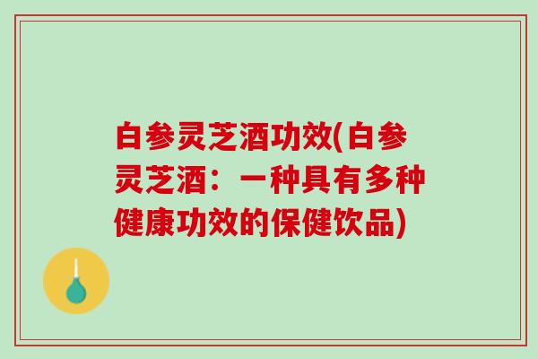 白参灵芝酒功效(白参灵芝酒：一种具有多种健康功效的保健饮品)